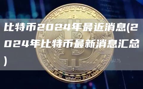 比特币2024年最近消息 - 2024年比特币最新消息汇总